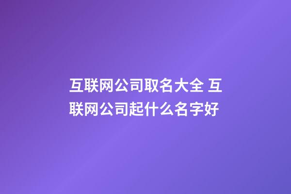 互联网公司取名大全 互联网公司起什么名字好